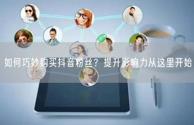 如何巧妙购买抖音粉丝？提升影响力从这里开始