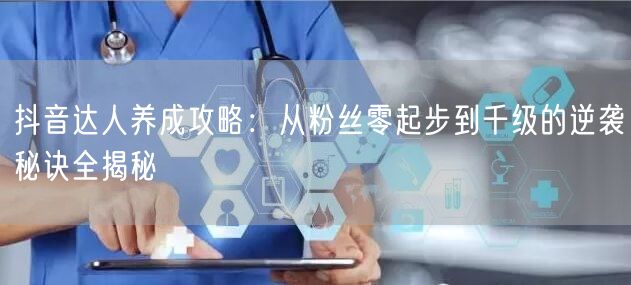 抖音达人养成攻略：从粉丝零起步到千级的逆袭秘诀全揭秘