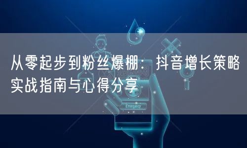 从零起步到粉丝爆棚：抖音增长策略实战指南与心得分享