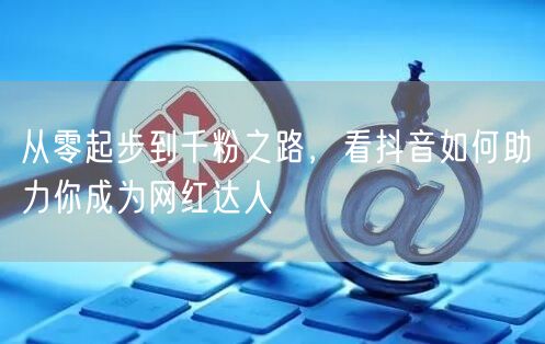 从零起步到千粉之路，看抖音如何助力你成为网红达人