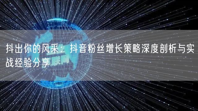 抖出你的风采：抖音粉丝增长策略深度剖析与实战经验分享