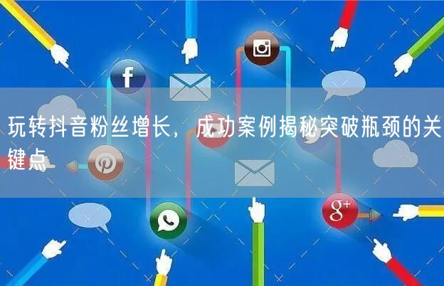 玩转抖音粉丝增长，成功案例揭秘突破瓶颈的关键点