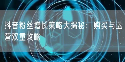 抖音粉丝增长策略大揭秘：购买与运营双重攻略