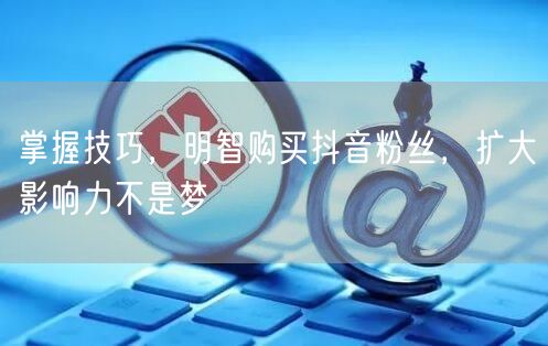 掌握技巧，明智购买抖音粉丝，扩大影响力不是梦