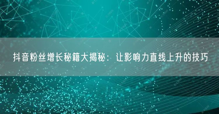 抖音粉丝增长秘籍大揭秘：让影响力直线上升的技巧