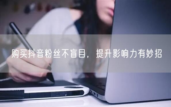购买抖音粉丝不盲目，提升影响力有妙招