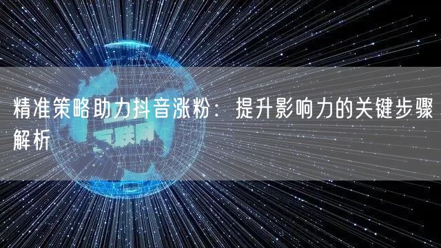 精准策略助力抖音涨粉：提升影响力的关键步骤解析