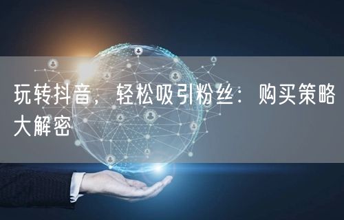 玩转抖音，轻松吸引粉丝：购买策略大解密