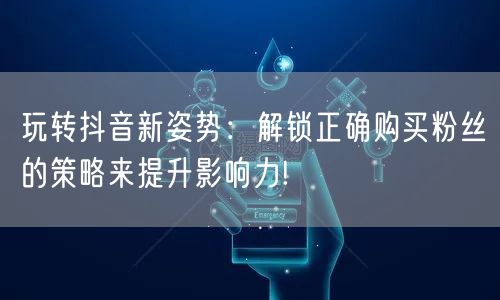 玩转抖音新姿势：解锁正确购买粉丝的策略来提升影响力!
