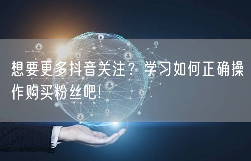 想要更多抖音关注？学习如何正确操作购买粉丝吧!
