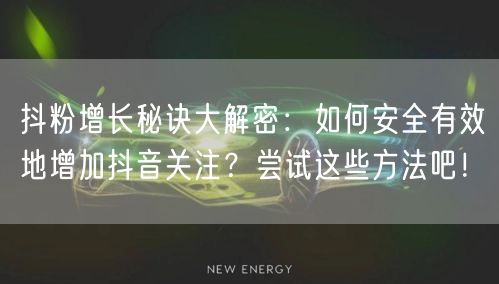 抖粉增长秘诀大解密：如何安全有效地增加抖音关注？尝试这些方法吧！