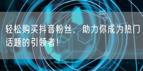 轻松购买抖音粉丝，助力你成为热门话题的引领者！