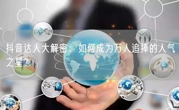 抖音达人大解密：如何成为万人追捧的人气之星？