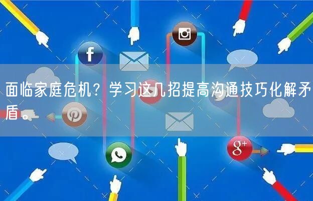 面临家庭危机？学习这几招提高沟通技巧化解矛盾。