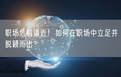 职场危机逼近！如何在职场中立足并脱颖而出？