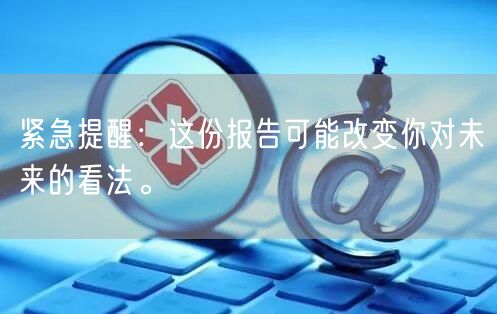 紧急提醒：这份报告可能改变你对未来的看法。