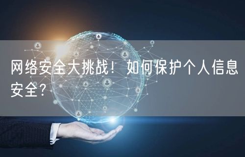 网络安全大挑战！如何保护个人信息安全？