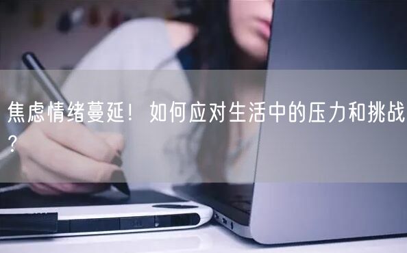 焦虑情绪蔓延！如何应对生活中的压力和挑战？