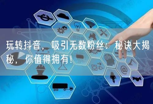 玩转抖音，吸引无数粉丝：秘诀大揭秘，你值得拥有！