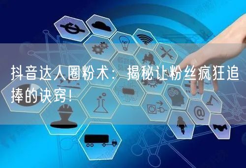 抖音达人圈粉术：揭秘让粉丝疯狂追捧的诀窍！