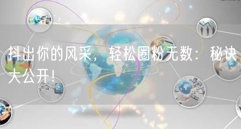 抖出你的风采，轻松圈粉无数：秘诀大公开！