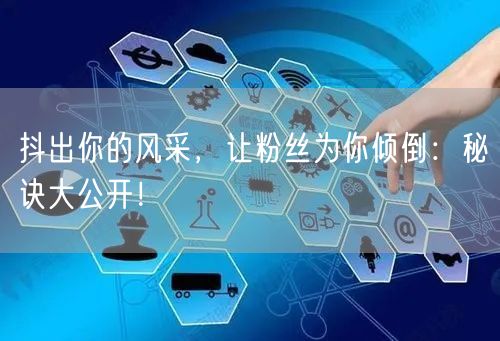 抖出你的风采，让粉丝为你倾倒：秘诀大公开！
