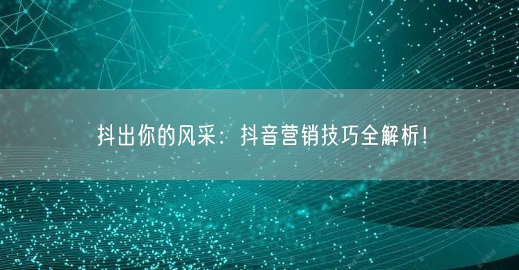 抖出你的风采：抖音营销技巧全解析！