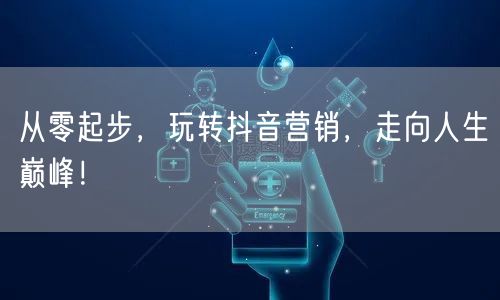 从零起步，玩转抖音营销，走向人生巅峰！