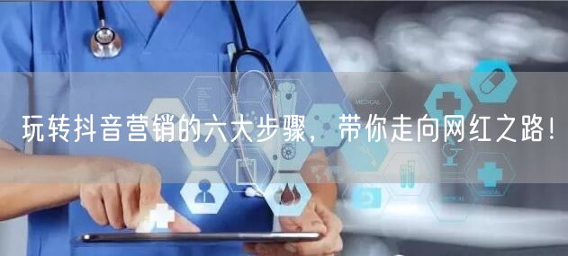 玩转抖音营销的六大步骤，带你走向网红之路！