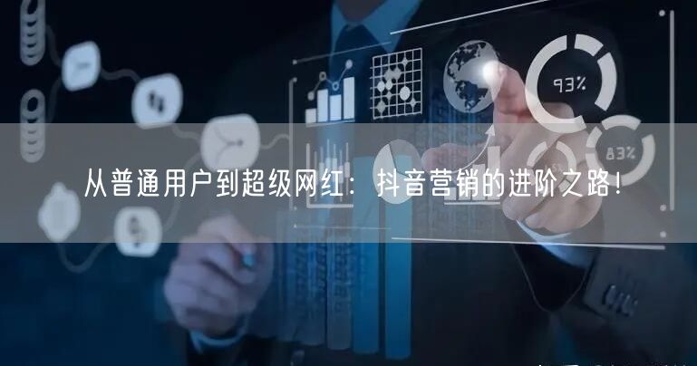 从普通用户到超级网红：抖音营销的进阶之路！