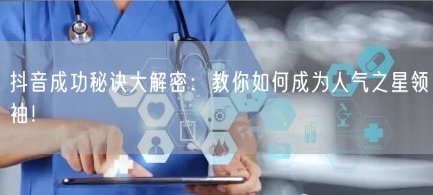 抖音成功秘诀大解密：教你如何成为人气之星领袖！