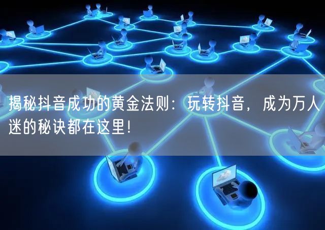 揭秘抖音成功的黄金法则：玩转抖音，成为万人迷的秘诀都在这里！