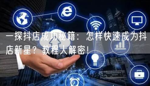 一探抖店成功秘籍：怎样快速成为抖店新星？教程大解密！