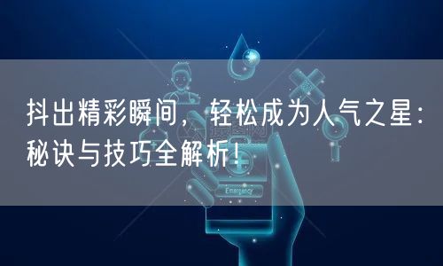 抖出精彩瞬间，轻松成为人气之星：秘诀与技巧全解析！
