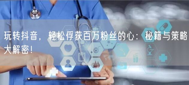 玩转抖音，轻松俘获百万粉丝的心：秘籍与策略大解密！