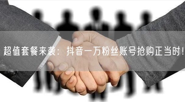 超值套餐来袭：抖音一万粉丝账号抢购正当时！