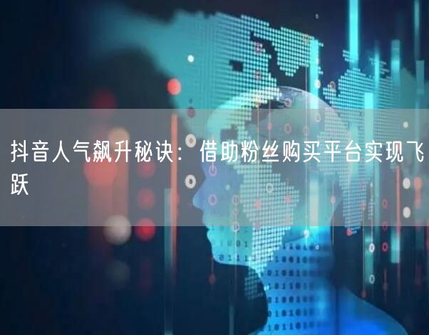 抖音人气飙升秘诀：借助粉丝购买平台实现飞跃