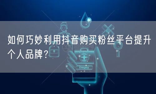如何巧妙利用抖音购买粉丝平台提升个人品牌？