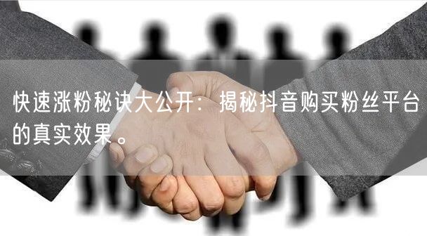 快速涨粉秘诀大公开：揭秘抖音购买粉丝平台的真实效果。