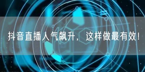 抖音直播人气飙升，这样做最有效！