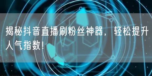 揭秘抖音直播刷粉丝神器，轻松提升人气指数！
