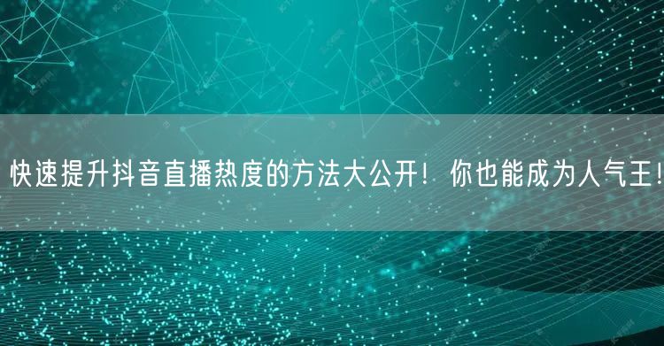 快速提升抖音直播热度的方法大公开！你也能成为人气王！