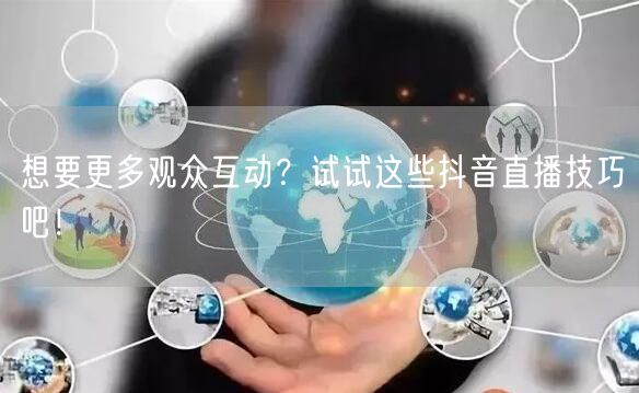 想要更多观众互动？试试这些抖音直播技巧吧！