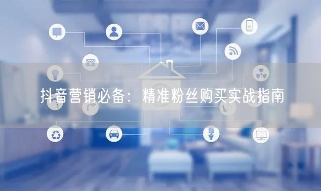 抖音营销必备：精准粉丝购买实战指南