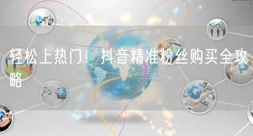 轻松上热门！抖音精准粉丝购买全攻略