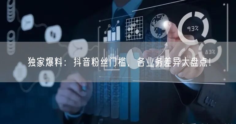 独家爆料：抖音粉丝门槛，各业务差异大盘点！