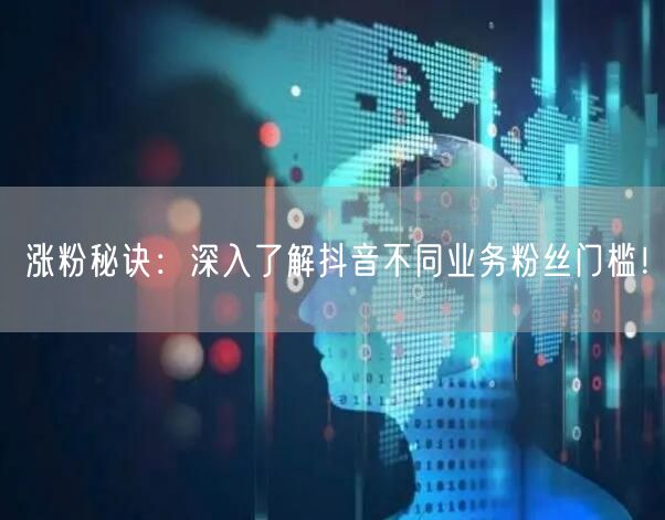 涨粉秘诀：深入了解抖音不同业务粉丝门槛！