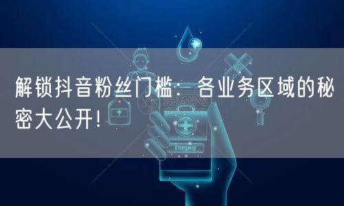 解锁抖音粉丝门槛：各业务区域的秘密大公开！