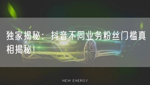 独家揭秘：抖音不同业务粉丝门槛真相揭秘！