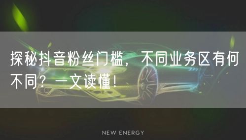 探秘抖音粉丝门槛，不同业务区有何不同？一文读懂！